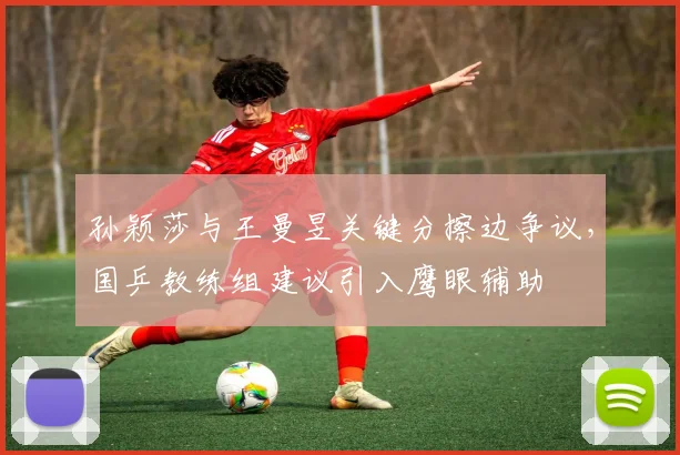 孙颖莎与王曼昱关键分擦边争议，国乒教练组建议引入鹰眼辅助