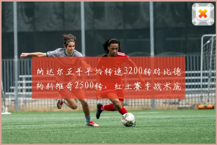 纳达尔正手平均转速3200转对比德约科维奇2500转，红土赛季战术底板差异决定法网归属
