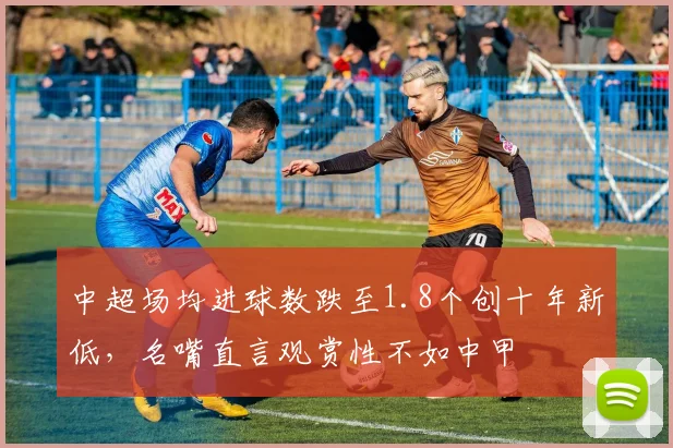 中超场均进球数跌至1.8个创十年新低，名嘴直言观赏性不如中甲