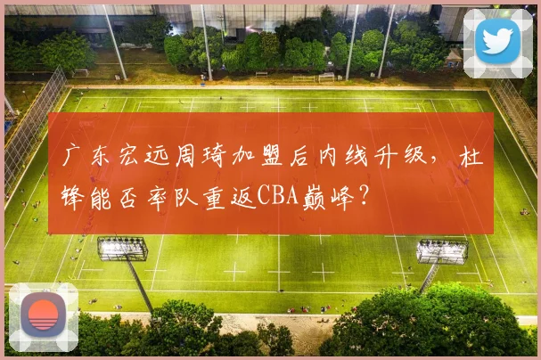 广东宏远周琦加盟后内线升级,杜锋能否率队重返CBA巅峰?