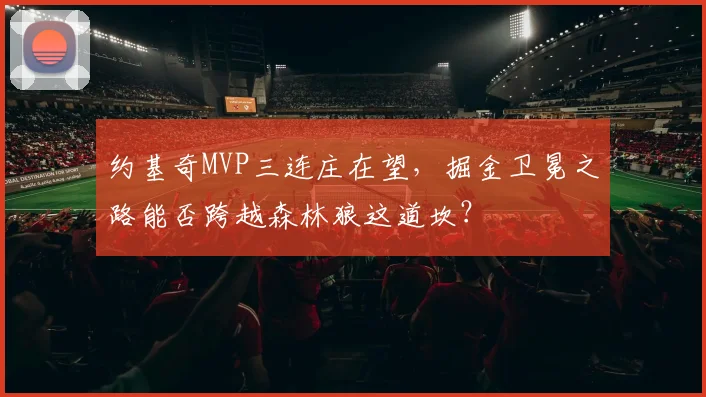 约基奇MVP三连庄在望，掘金卫冕之路能否跨越森林狼这道坎？