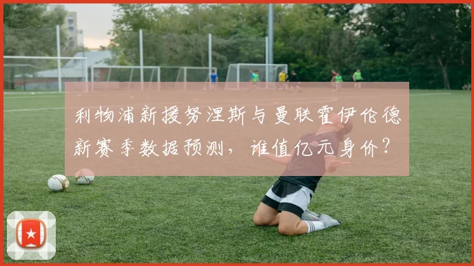 利物浦新援努涅斯与曼联霍伊伦德新赛季数据预测，谁值亿元身价？