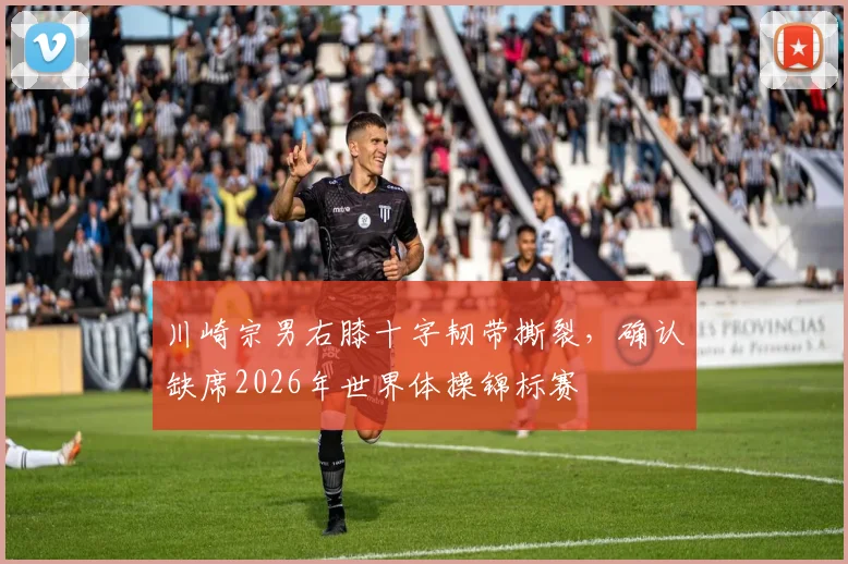 川崎宗男右膝十字韧带撕裂，确认缺席2026年世界体操锦标赛