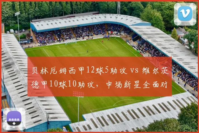 贝林厄姆西甲12球5助攻 vs 维尔茨德甲10球10助攻，中场新星全面对比