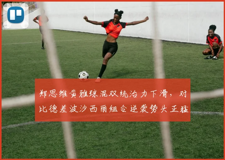 郑思维黄雅琼混双统治力下滑，对比德差波沙西丽组合逆袭势头正猛